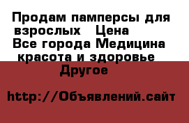 Продам памперсы для взрослых › Цена ­ 500 - Все города Медицина, красота и здоровье » Другое   